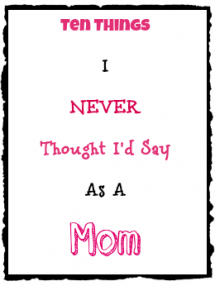 10 Things I Never Thought I'd Say As A Mom - Motherhood