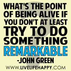 "What is the point of being alive if you don't at least try to do something remarkable?" - John Green - Great Sayings & Quotes