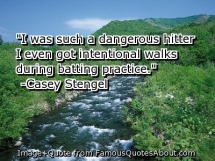 "I was such a dangerous hitter I even got intentional walks during batting practice." -Casey Stengel - Funny Stuff