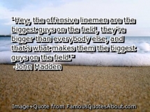 "That's what makes them the biggest guys on the field." -John Madden - Sports and Awesome Sports Quotes