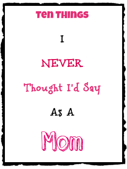 10 Things I Never Thought I'd Say As A Mom