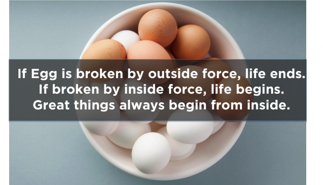 "If egg is broken by outside force, life ends. If broken by inside force, life begins. Great things always begin from inside"