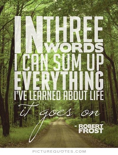 In three words I can sum up everything I've learned in life. It goes on -Robert Frost 