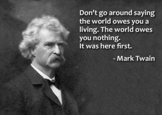 “Don't go around saying the world owes you a living. The world owes you nothing. It was here first.” ~ Mark Twain
