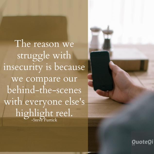 The reason we struggle with insecurity is because we compare our behind-the-scenes with everyone else's highlight reel -Steve Furtick  