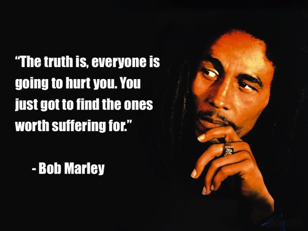 The truth is, everyone is going to hurt you just got to find the ones worth suffering for- Bob Marley 